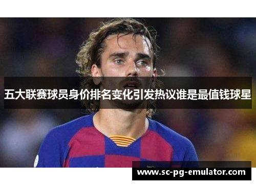 五大联赛球员身价排名变化引发热议谁是最值钱球星