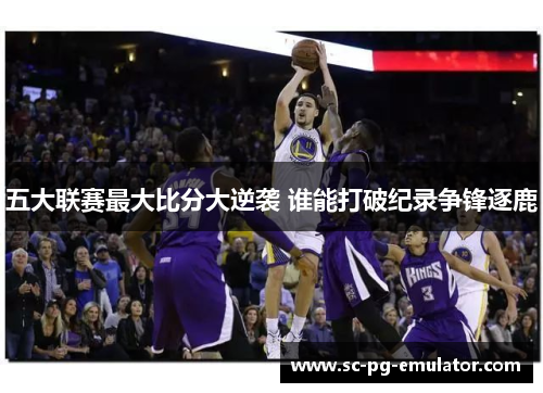 五大联赛最大比分大逆袭 谁能打破纪录争锋逐鹿
