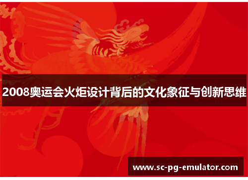 2008奥运会火炬设计背后的文化象征与创新思维