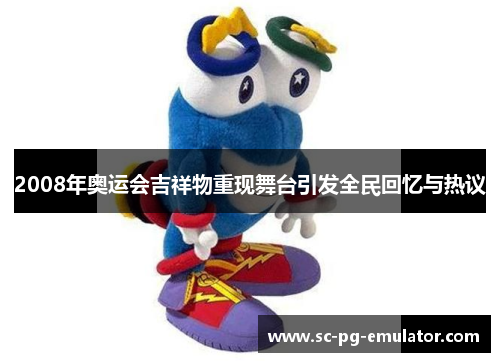 2008年奥运会吉祥物重现舞台引发全民回忆与热议