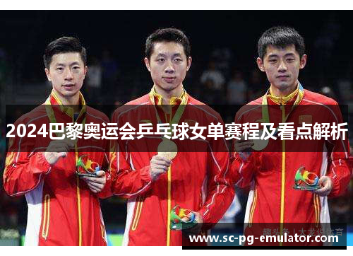 2024巴黎奥运会乒乓球女单赛程及看点解析
